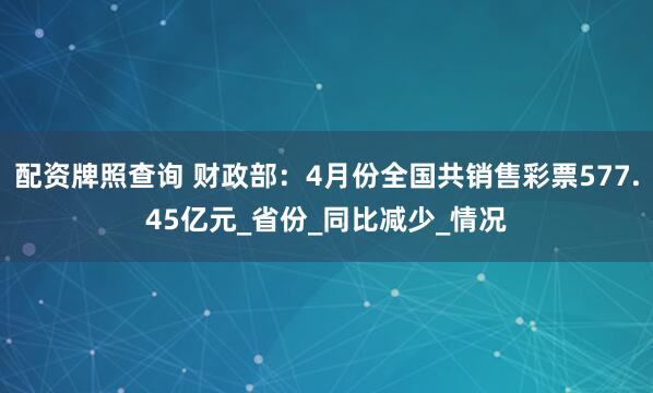配资牌照查询 财政部：4月份全国共销售彩票577.45亿元_省份_同比减少_情况