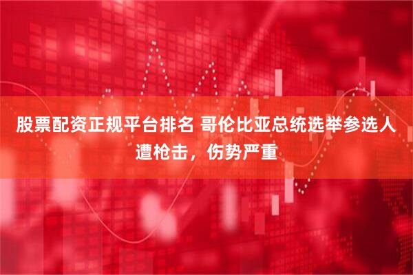 股票配资正规平台排名 哥伦比亚总统选举参选人遭枪击，伤势严重