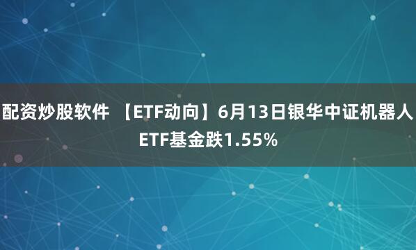 配资炒股软件 【ETF动向】6月13日银华中证机器人ETF基金跌1.55%