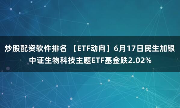 炒股配资软件排名 【ETF动向】6月17日民生加银中证生物科技主题ETF基金跌2.02%