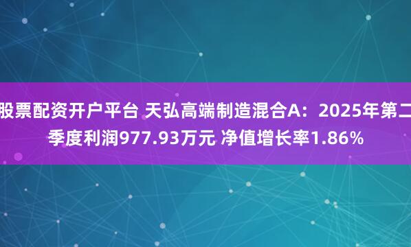 股票配资开户平台 天弘高端制造混合A：2025年第二季度利润977.93万元 净值增长率1.86%