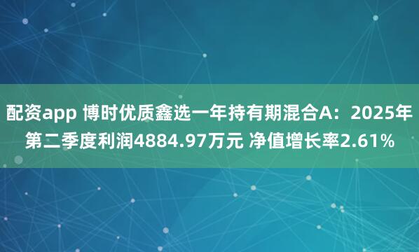 配资app 博时优质鑫选一年持有期混合A：2025年第二季度利润4884.97万元 净值增长率2.61%