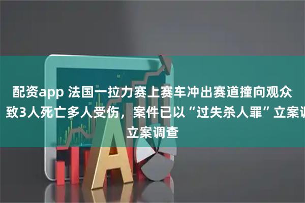 配资app 法国一拉力赛上赛车冲出赛道撞向观众区，致3人死亡多人受伤，案件已以“过失杀人罪”立案调查