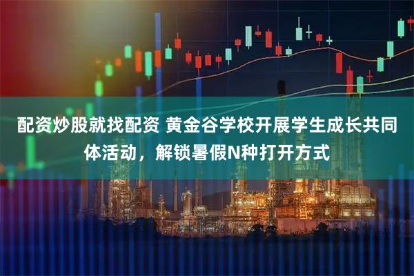 配资炒股就找配资 黄金谷学校开展学生成长共同体活动，解锁暑假N种打开方式