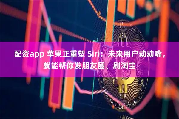 配资app 苹果正重塑 Siri：未来用户动动嘴，就能帮你发朋友圈、刷淘宝