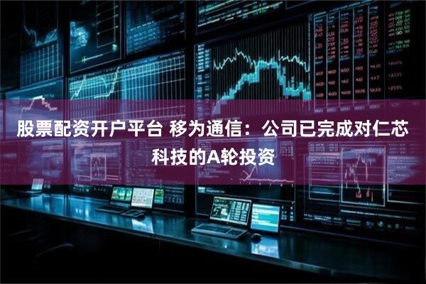 股票配资开户平台 移为通信：公司已完成对仁芯科技的A轮投资