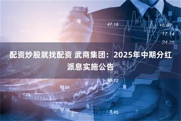 配资炒股就找配资 武商集团：2025年中期分红派息实施公告