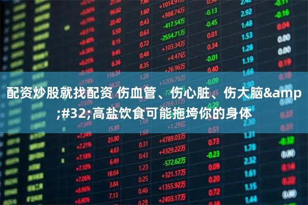 配资炒股就找配资 伤血管、伤心脏、伤大脑&#32;高盐饮食可能拖垮你的身体