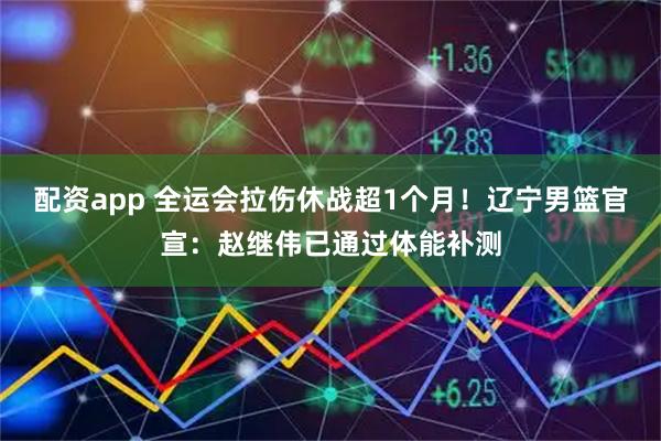 配资app 全运会拉伤休战超1个月！辽宁男篮官宣：赵继伟已通过体能补测