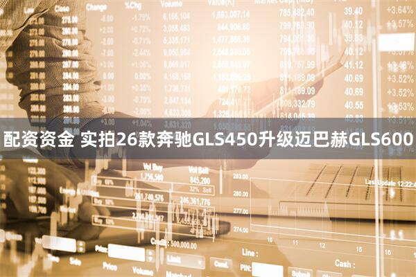 配资资金 实拍26款奔驰GLS450升级迈巴赫GLS600