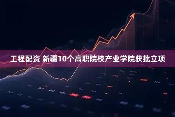 工程配资 新疆10个高职院校产业学院获批立项