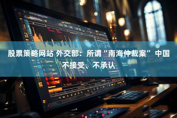 股票策略网站 外交部：所谓“南海仲裁案” 中国不接受、不承认