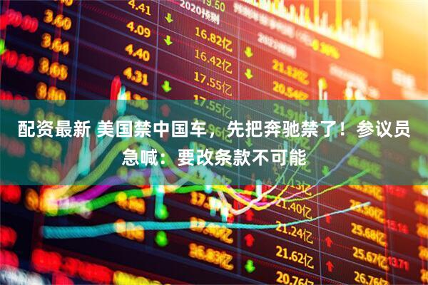 配资最新 美国禁中国车，先把奔驰禁了！参议员急喊：要改条款不可能