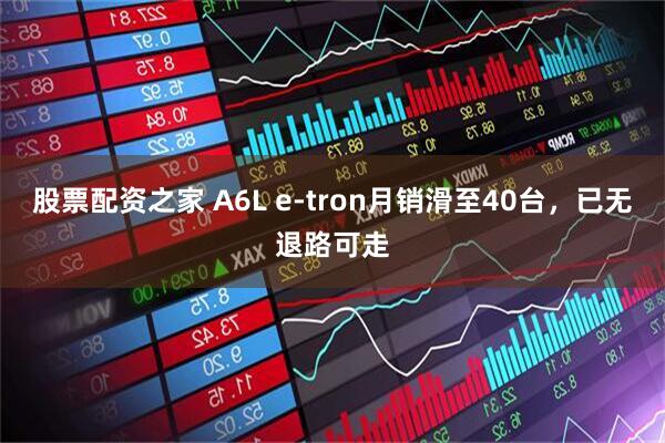 股票配资之家 A6L e-tron月销滑至40台，已无退路可走