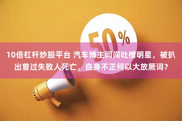10倍杠杆炒股平台 汽车博主闫闯吐槽明星，被扒出曾过失致人死亡，自身不正何以大放厥词？