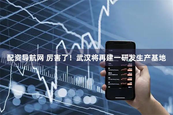 配资导航网 厉害了！武汉将再建一研发生产基地