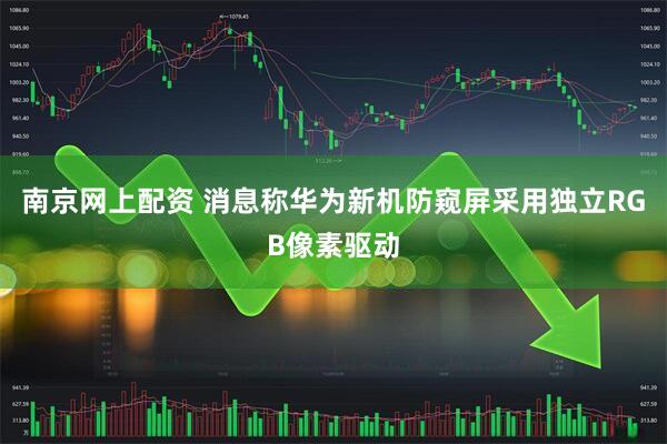 南京网上配资 消息称华为新机防窥屏采用独立RGB像素驱动